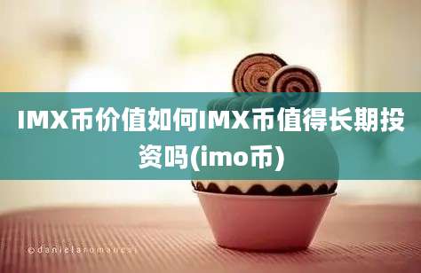 IMX币价值如何IMX币值得长期投资吗(imo币)