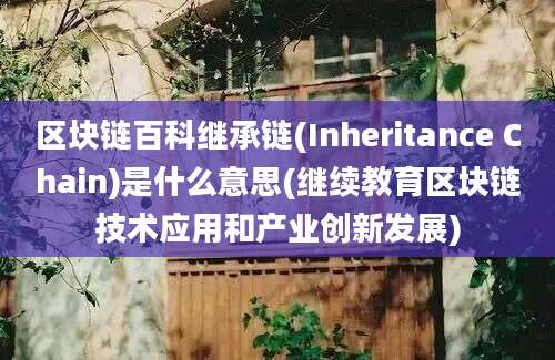 区块链百科继承链(Inheritance Chain)是什么意思(继续教育区块链技术应用和产业创新发展)