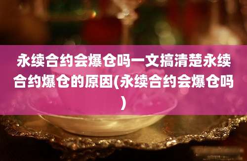 永续合约会爆仓吗一文搞清楚永续合约爆仓的原因(永续合约会爆仓吗)