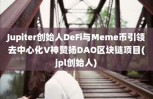 Jupiter创始人DeFi与Meme币引领去中心化V神赞扬DAO区块链项目(jpl创始人)