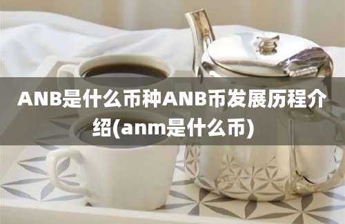 ANB是什么币种ANB币发展历程介绍(anm是什么币)