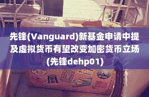 先锋(Vanguard)新基金申请中提及虚拟货币有望改变加密货币立场(先锋dehp01)