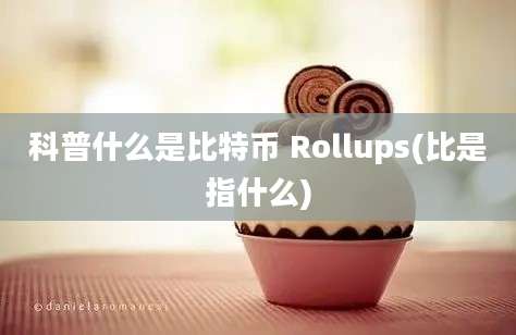 科普什么是比特币 Rollups(比是指什么)