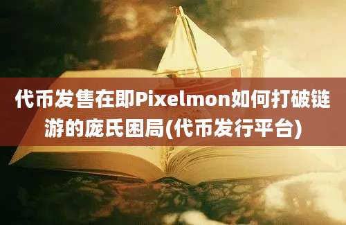 代币发售在即Pixelmon如何打破链游的庞氏困局(代币发行平台)