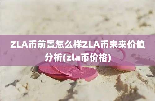 ZLA币前景怎么样ZLA币未来价值分析(zla币价格)