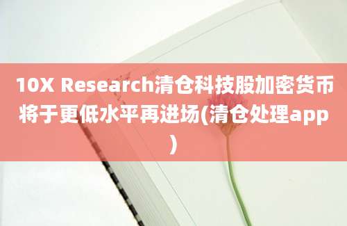 10X Research清仓科技股加密货币将于更低水平再进场(清仓处理app)