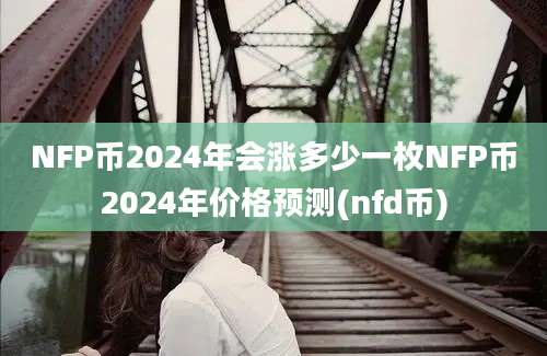 NFP币2024年会涨多少一枚NFP币2024年价格预测(nfd币)