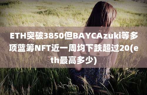 ETH突破3850但BAYCAzuki等多项蓝筹NFT近一周均下跌超过20(eth最高多少)