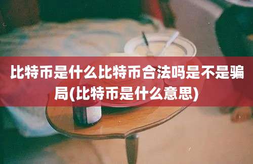 比特币是什么比特币合法吗是不是骗局(比特币是什么意思)