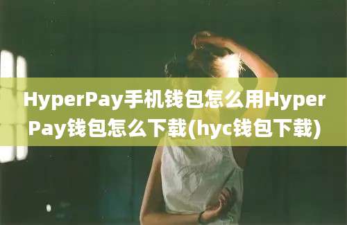 HyperPay手机钱包怎么用HyperPay钱包怎么下载(hyc钱包下载)