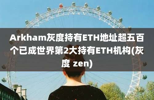 Arkham灰度持有ETH地址超五百个已成世界第2大持有ETH机构(灰度 zen)