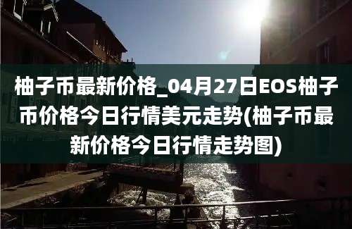 柚子币最新价格_04月27日EOS柚子币价格今日行情美元走势(柚子币最新价格今日行情走势图)