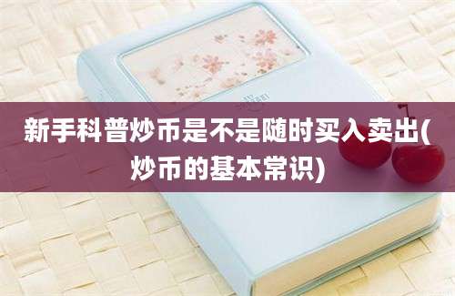 新手科普炒币是不是随时买入卖出(炒币的基本常识)