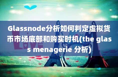 Glassnode分析如何判定虚拟货币市场底部和购买时机(the glass menagerie 分析)