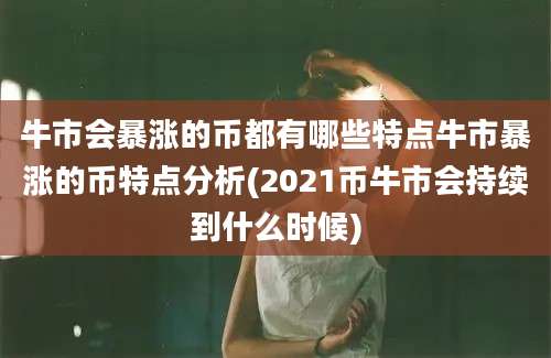 牛市会暴涨的币都有哪些特点牛市暴涨的币特点分析(2021币牛市会持续到什么时候)