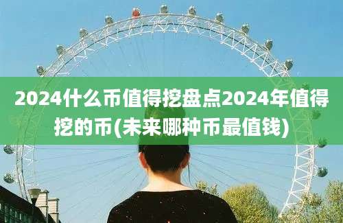 2024什么币值得挖盘点2024年值得挖的币(未来哪种币最值钱)