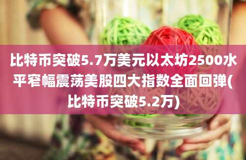 比特币突破5.7万美元以太坊2500水平窄幅震荡美股四大指数全面回弹(比特币突破5.2万)