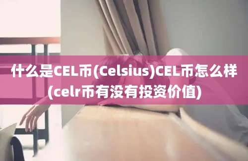 什么是CEL币(Celsius)CEL币怎么样(celr币有没有投资价值)