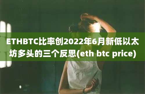 ETHBTC比率创2022年6月新低以太坊多头的三个反思(eth btc price)