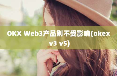 OKX Web3产品则不受影响(okex v3 v5)