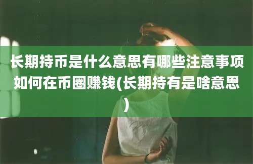 长期持币是什么意思有哪些注意事项如何在币圈赚钱(长期持有是啥意思)