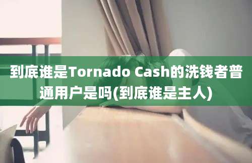 到底谁是Tornado Cash的洗钱者普通用户是吗(到底谁是主人)