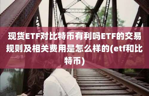 现货ETF对比特币有利吗ETF的交易规则及相关费用是怎么样的(etf和比特币)