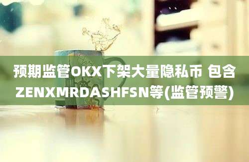 预期监管OKX下架大量隐私币 包含ZENXMRDASHFSN等(监管预警)