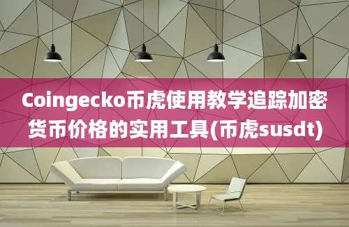 Coingecko币虎使用教学追踪加密货币价格的实用工具(币虎susdt)