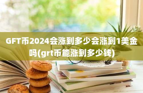 GFT币2024会涨到多少会涨到1美金吗(grt币能涨到多少钱)