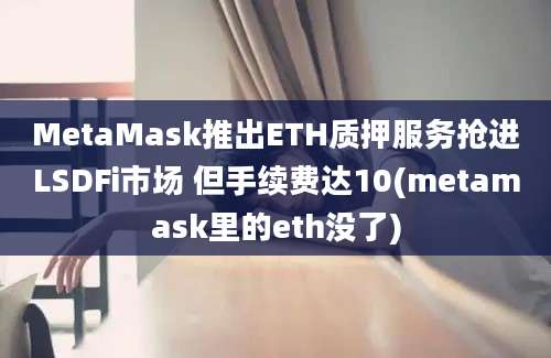 MetaMask推出ETH质押服务抢进LSDFi市场 但手续费达10(metamask里的eth没了)