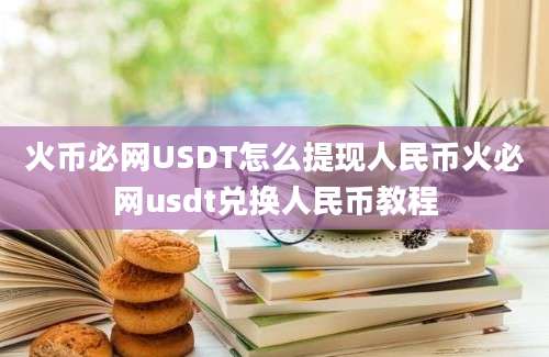 火币必网USDT怎么提现人民币火必网usdt兑换人民币教程