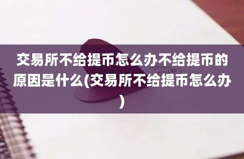 交易所不给提币怎么办不给提币的原因是什么(交易所不给提币怎么办)