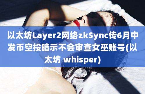 以太坊Layer2网络zkSync传6月中发币空投暗示不会审查女巫账号(以太坊 whisper)