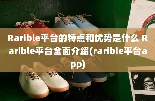 Rarible平台的特点和优势是什么 Rarible平台全面介绍(rarible平台app)