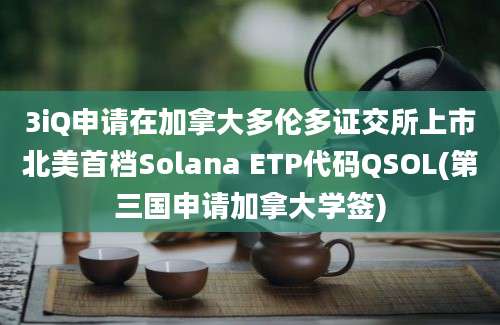 3iQ申请在加拿大多伦多证交所上市北美首档Solana ETP代码QSOL(第三国申请加拿大学签)