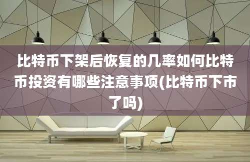 比特币下架后恢复的几率如何比特币投资有哪些注意事项(比特币下市了吗)