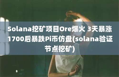 Solana挖矿项目Ore爆火 3天暴涨1700后暴跌Pi币仿盘(solana验证节点挖矿)