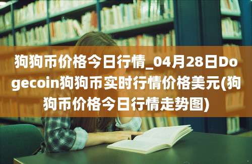 狗狗币价格今日行情_04月28日Dogecoin狗狗币实时行情价格美元(狗狗币价格今日行情走势图)