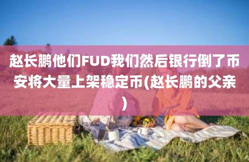 赵长鹏他们FUD我们然后银行倒了币安将大量上架稳定币(赵长鹏的父亲)