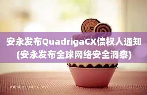 安永发布QuadrigaCX债权人通知(安永发布全球网络安全洞察)