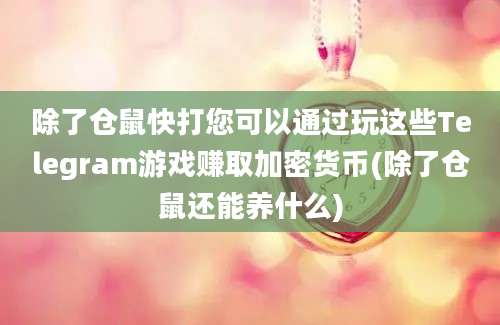 除了仓鼠快打您可以通过玩这些Telegram游戏赚取加密货币(除了仓鼠还能养什么)