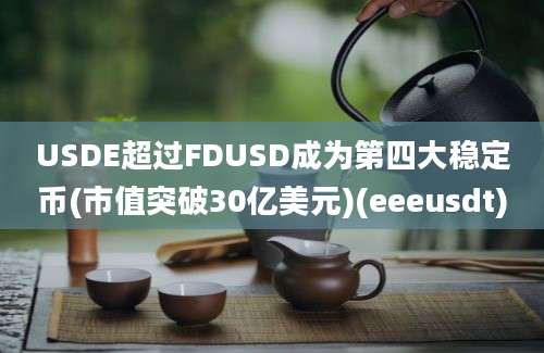 USDE超过FDUSD成为第四大稳定币(市值突破30亿美元)(eeeusdt)