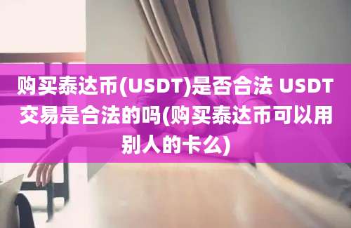 购买泰达币(USDT)是否合法 USDT交易是合法的吗(购买泰达币可以用别人的卡么)