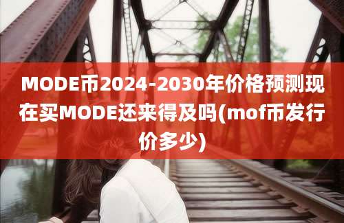 MODE币2024-2030年价格预测现在买MODE还来得及吗(mof币发行价多少)