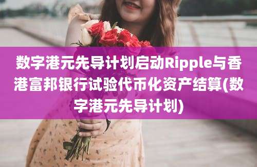 数字港元先导计划启动Ripple与香港富邦银行试验代币化资产结算(数字港元先导计划)