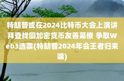 特朗普或在2024比特币大会上演讲拜登找回加密货币友善幕僚 争取Web3选票(特朗普2024年会王者归来嘛)