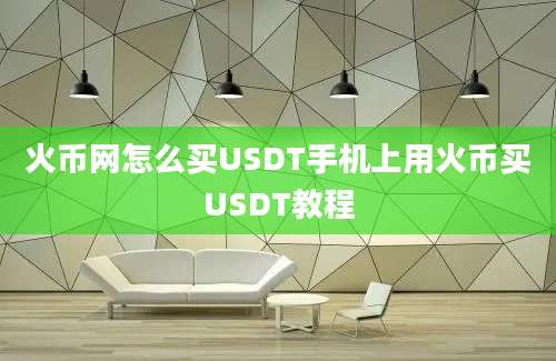 火币网怎么买USDT手机上用火币买USDT教程