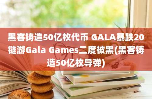 黑客铸造50亿枚代币 GALA暴跌20链游Gala Games二度被黑(黑客铸造50亿枚导弹)