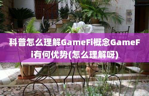 科普怎么理解GameFi概念GameFi有何优势(怎么理解呀)